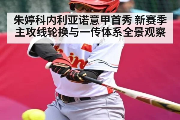 朱婷科内利亚诺意甲首秀 新赛季主攻线轮换与一传体系全景观察